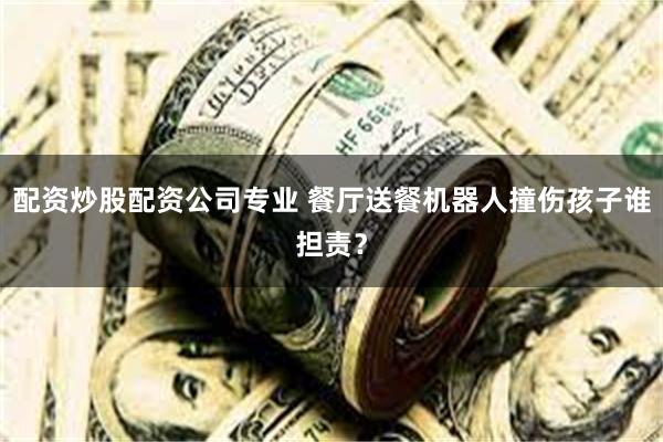 配资炒股配资公司专业 餐厅送餐机器人撞伤孩子谁担责？