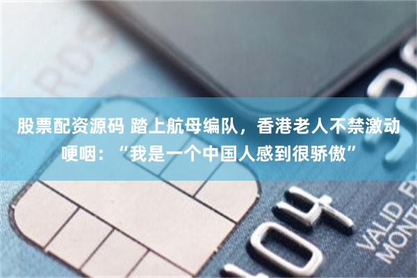 股票配资源码 踏上航母编队，香港老人不禁激动哽咽：“我是一个中国人感到很骄傲”