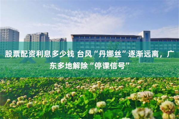 股票配资利息多少钱 台风“丹娜丝”逐渐远离，广东多地解除“停课信号”