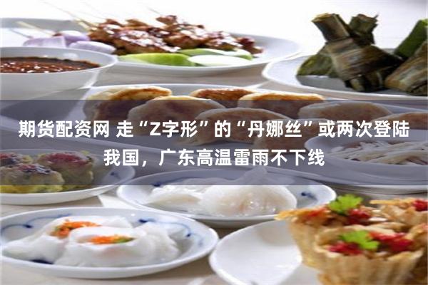 期货配资网 走“Z字形”的“丹娜丝”或两次登陆我国，广东高温雷雨不下线