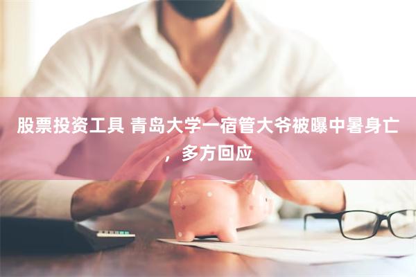 股票投资工具 青岛大学一宿管大爷被曝中暑身亡，多方回应
