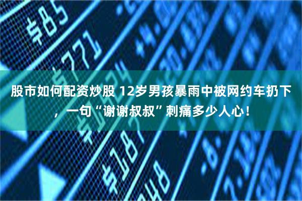 股市如何配资炒股 12岁男孩暴雨中被网约车扔下，一句“谢谢叔叔”刺痛多少人心！