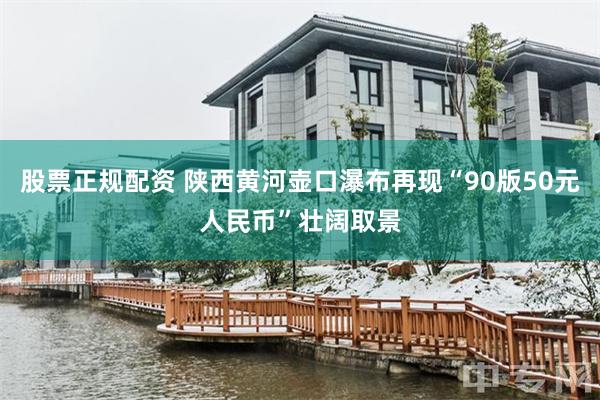 股票正规配资 陕西黄河壶口瀑布再现“90版50元人民币”壮阔取景