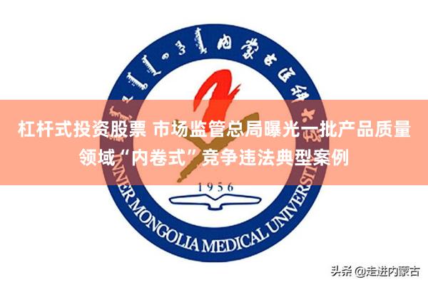 杠杆式投资股票 市场监管总局曝光一批产品质量领域“内卷式”竞争违法典型案例