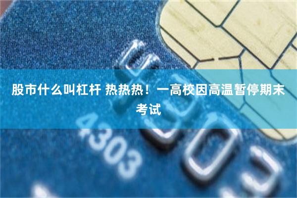 股市什么叫杠杆 热热热！一高校因高温暂停期末考试