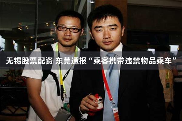 无锡股票配资 东莞通报“乘客携带违禁物品乘车”