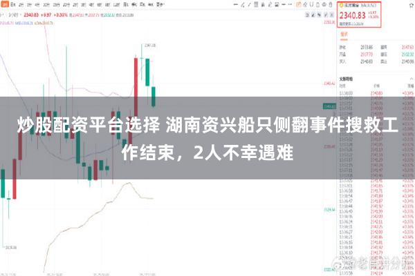 炒股配资平台选择 湖南资兴船只侧翻事件搜救工作结束，2人不幸遇难