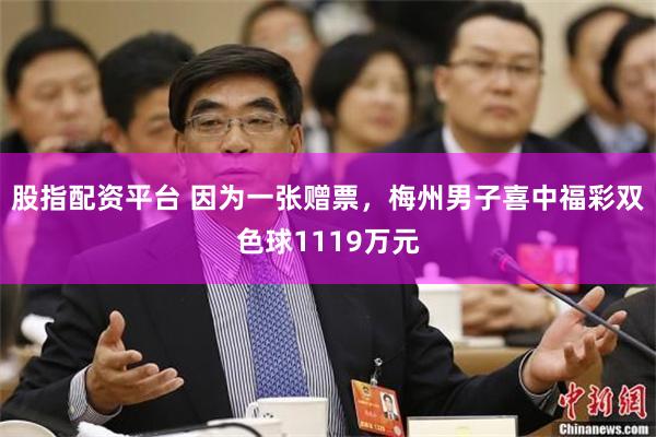 股指配资平台 因为一张赠票，梅州男子喜中福彩双色球1119万元