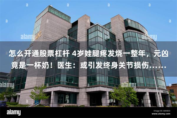 怎么开通股票杠杆 4岁娃腿疼发烧一整年，元凶竟是一杯奶！医生：或引发终身关节损伤……