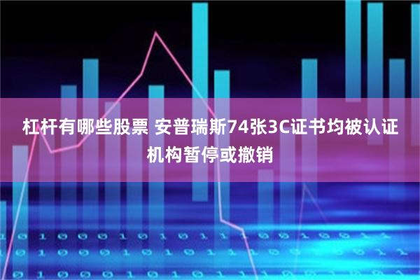 杠杆有哪些股票 安普瑞斯74张3C证书均被认证机构暂停或撤销
