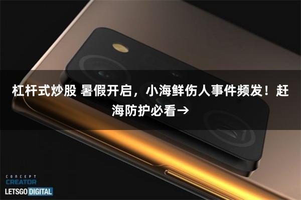 杠杆式炒股 暑假开启，小海鲜伤人事件频发！赶海防护必看→