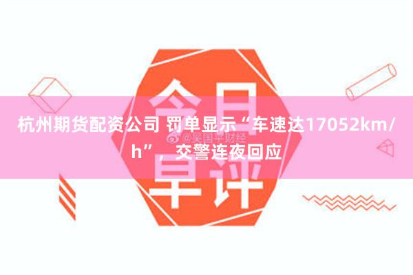 杭州期货配资公司 罚单显示“车速达17052km/h”，交警连夜回应