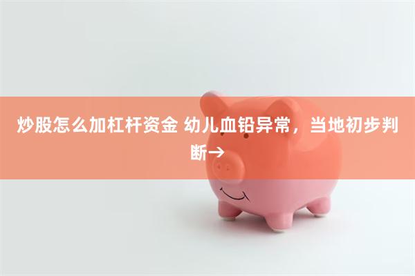 炒股怎么加杠杆资金 幼儿血铅异常，当地初步判断→
