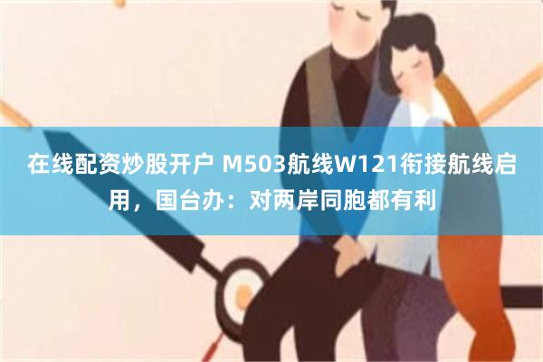 在线配资炒股开户 M503航线W121衔接航线启用，国台办：对两岸同胞都有利