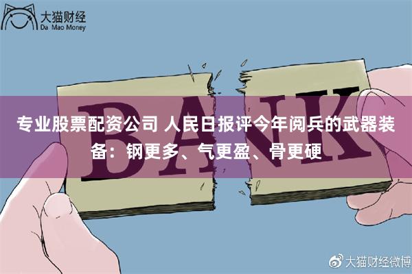 专业股票配资公司 人民日报评今年阅兵的武器装备：钢更多、气更盈、骨更硬