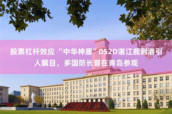 股票杠杆效应 “中华神盾”052D湛江舰到港引人瞩目，多国防长曾在青岛参观
