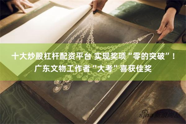 十大炒股杠杆配资平台 实现奖项“零的突破”！广东文物工作者“大考”喜获佳奖