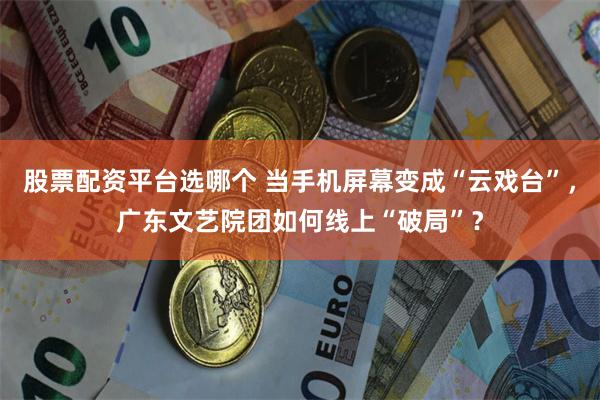 股票配资平台选哪个 当手机屏幕变成“云戏台”，广东文艺院团如何线上“破局”？
