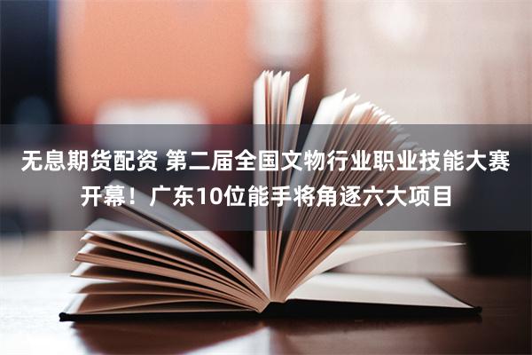 无息期货配资 第二届全国文物行业职业技能大赛开幕！广东10位能手将角逐六大项目
