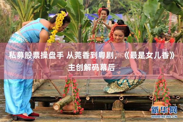 私募股票操盘手 从莞香到粤剧，《最是女儿香》主创解码幕后