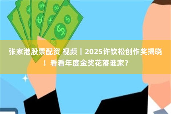 张家港股票配资 视频｜2025许钦松创作奖揭晓！看看年度金奖花落谁家？