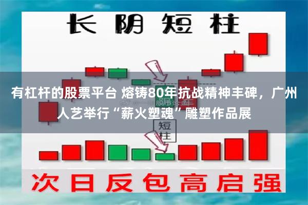有杠杆的股票平台 熔铸80年抗战精神丰碑，广州人艺举行“薪火塑魂”雕塑作品展