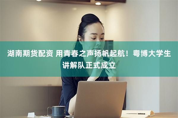 湖南期货配资 用青春之声扬帆起航!粤博大学生讲解队正式成立