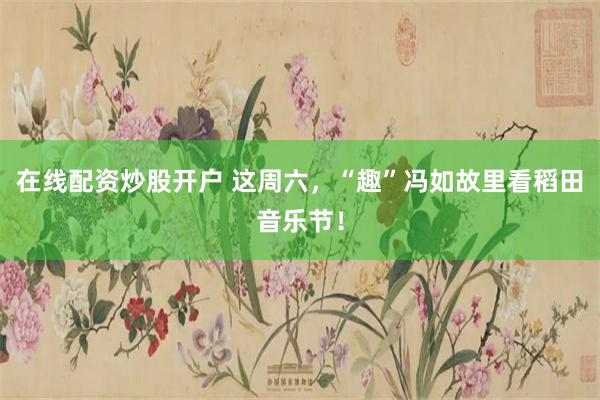 在线配资炒股开户 这周六，“趣”冯如故里看稻田音乐节！