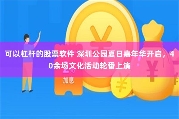 可以杠杆的股票软件 深圳公园夏日嘉年华开启，40余场文化活动轮番上演