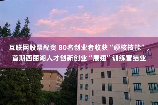 互联网股票配资 80名创业者收获“硬核技能”,首期西丽湖人才创新创业“展翅”训练营结业