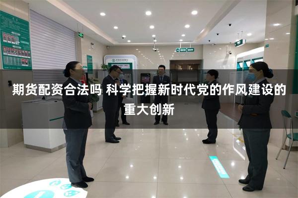 期货配资合法吗 科学把握新时代党的作风建设的重大创新