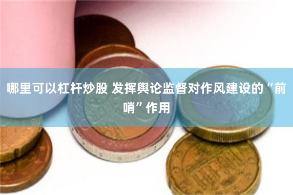 哪里可以杠杆炒股 发挥舆论监督对作风建设的“前哨”作用