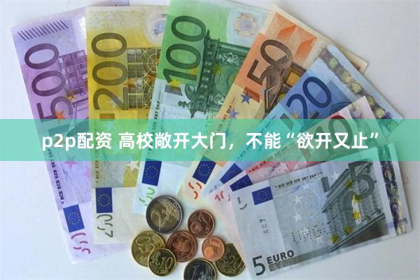 p2p配资 高校敞开大门，不能“欲开又止”