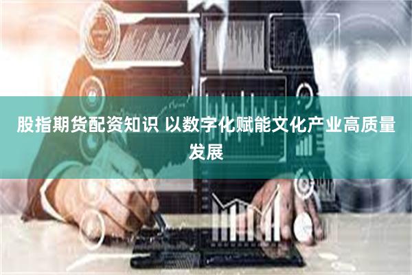 股指期货配资知识 以数字化赋能文化产业高质量发展