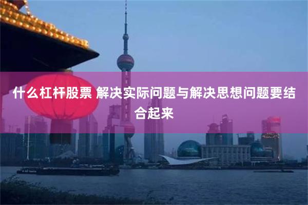 什么杠杆股票 解决实际问题与解决思想问题要结合起来