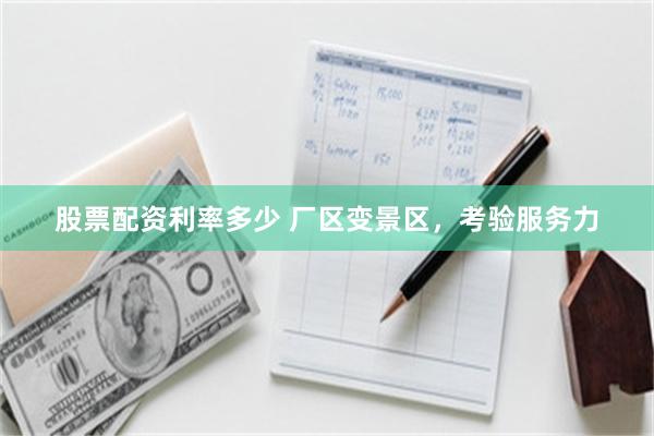 股票配资利率多少 厂区变景区，考验服务力