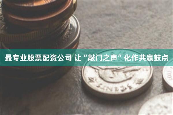 最专业股票配资公司 让“敲门之声”化作共赢鼓点