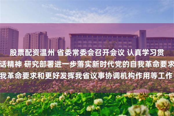 股票配资温州 省委常委会召开会议 认真学习贯彻习近平总书记重要讲话精神 研究部署进一步落实新时代党的自我革命要求和更好发挥我省议事协调机构作用等工作 黄坤明主持会议