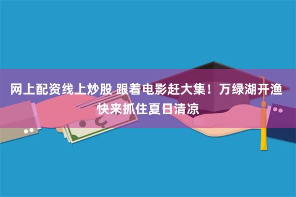 网上配资线上炒股 跟着电影赶大集！万绿湖开渔 快来抓住夏日清凉