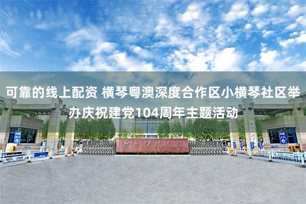可靠的线上配资 横琴粤澳深度合作区小横琴社区举办庆祝建党104周年主题活动