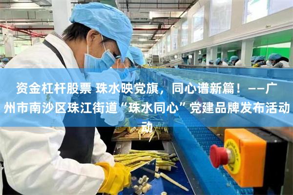 资金杠杆股票 珠水映党旗，同心谱新篇！——广州市南沙区珠江街道“珠水同心”党建品牌发布活动