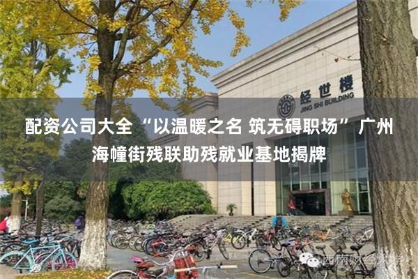 配资公司大全 “以温暖之名 筑无碍职场” 广州海幢街残联助残就业基地揭牌