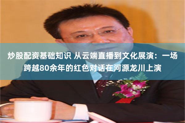 炒股配资基础知识 从云端直播到文化展演：一场跨越80余年的红色对话在河源龙川上演