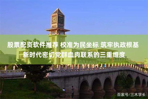 股票配资软件推荐 校准为民坐标 筑牢执政根基 新时代密切党群血肉联系的三重维度