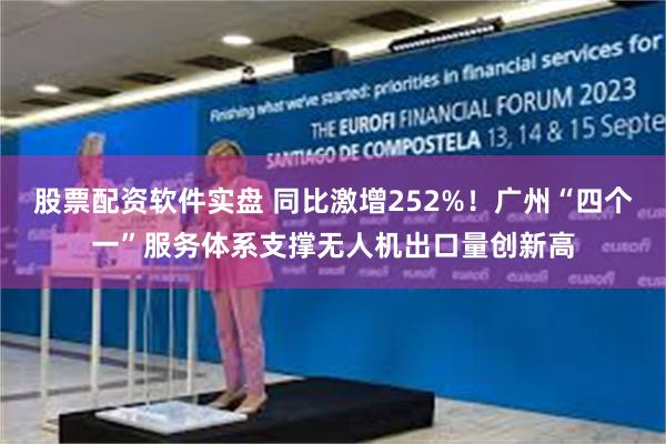 股票配资软件实盘 同比激增252%！广州“四个一”服务体系支撑无人机出口量创新高