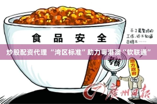 炒股配资代理 “湾区标准”助力粤港澳“软联通”