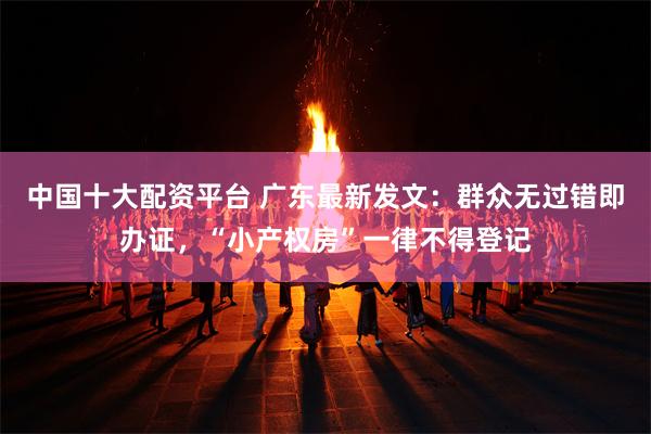 中国十大配资平台 广东最新发文：群众无过错即办证，“小产权房”一律不得登记