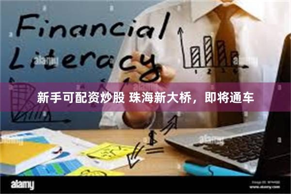 新手可配资炒股 珠海新大桥，即将通车