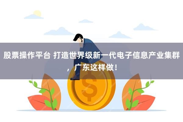 股票操作平台 打造世界级新一代电子信息产业集群，广东这样做！