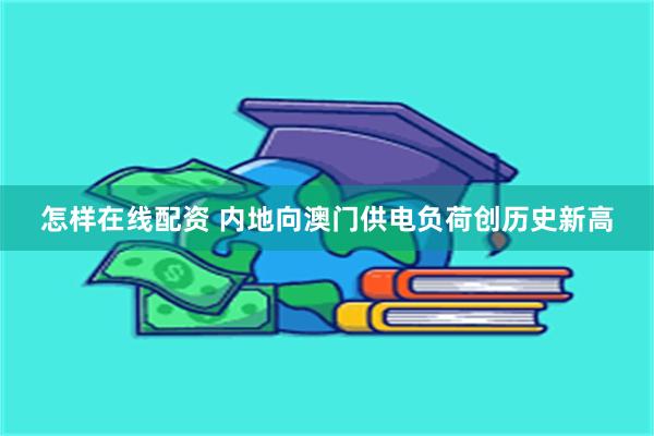怎样在线配资 内地向澳门供电负荷创历史新高